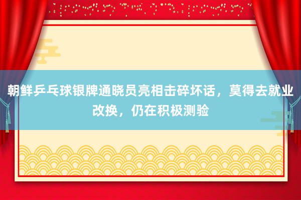 朝鲜乒乓球银牌通晓员亮相击碎坏话，莫得去就业改换，仍在积极测验