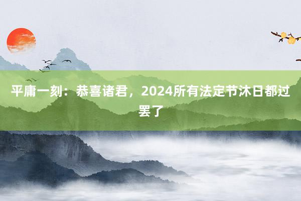 平庸一刻：恭喜诸君，2024所有法定节沐日都过罢了