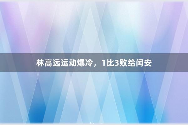 林高远运动爆冷，1比3败给闰安