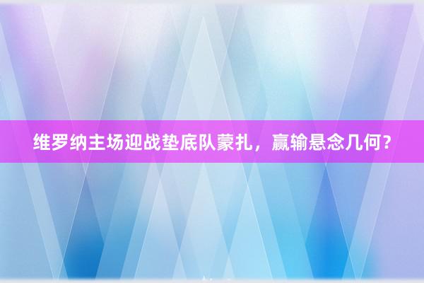 维罗纳主场迎战垫底队蒙扎，赢输悬念几何？