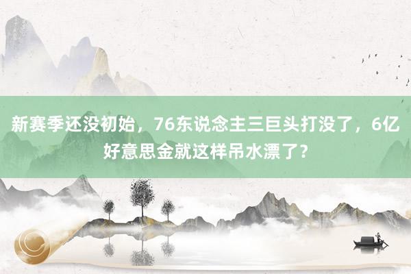 新赛季还没初始，76东说念主三巨头打没了，6亿好意思金就这样吊水漂了？