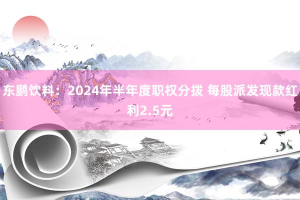 东鹏饮料：2024年半年度职权分拨 每股派发现款红利2.5元