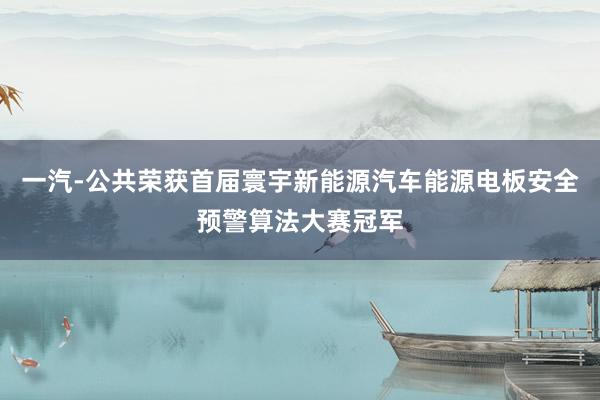 一汽-公共荣获首届寰宇新能源汽车能源电板安全预警算法大赛冠军