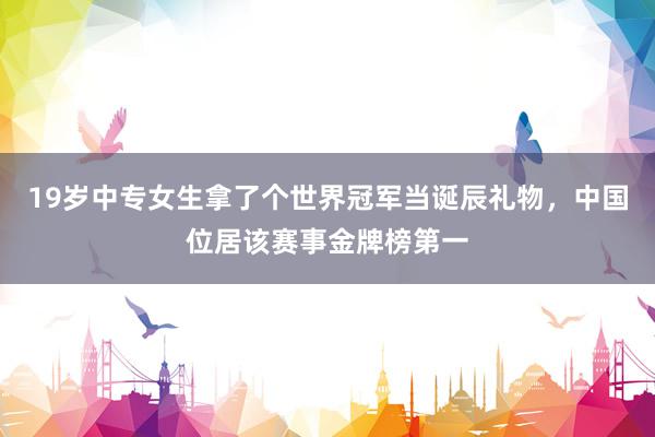 19岁中专女生拿了个世界冠军当诞辰礼物，中国位居该赛事金牌榜第一