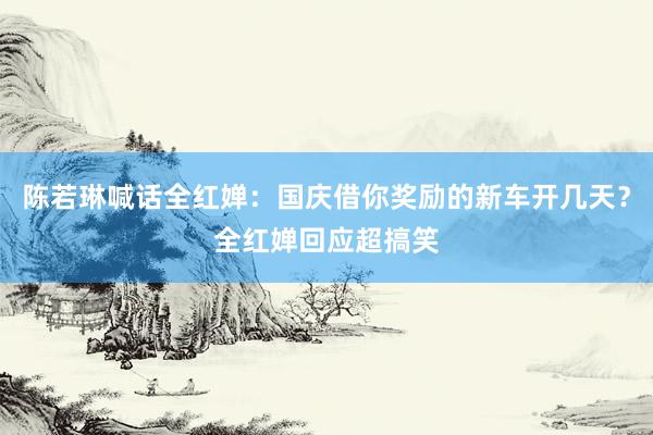 陈若琳喊话全红婵：国庆借你奖励的新车开几天？全红婵回应超搞笑