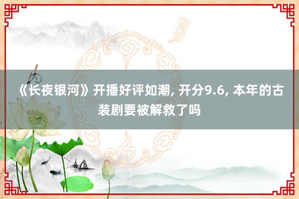 《长夜银河》开播好评如潮, 开分9.6, 本年的古装剧要被解救了吗