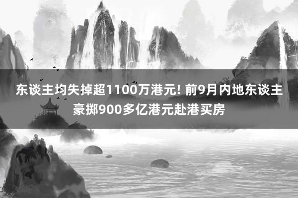 东谈主均失掉超1100万港元! 前9月内地东谈主豪掷900多亿港元赴港买房