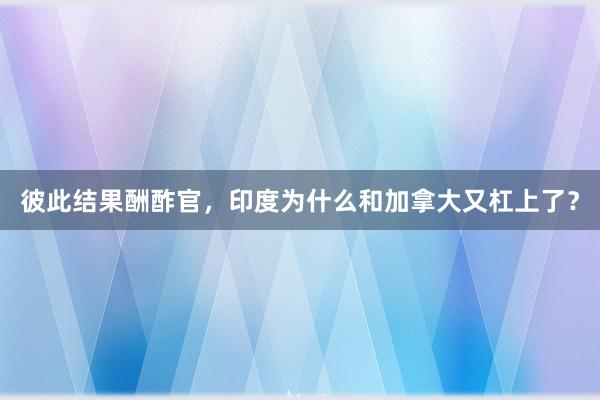 彼此结果酬酢官，印度为什么和加拿大又杠上了？