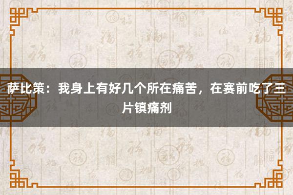 萨比策：我身上有好几个所在痛苦，在赛前吃了三片镇痛剂