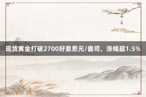 现货黄金打破2700好意思元/盎司，涨幅超1.5%