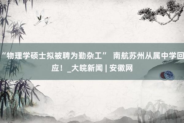 “物理学硕士拟被聘为勤杂工”  南航苏州从属中学回应！_大皖新闻 | 安徽网